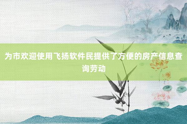 为市欢迎使用飞扬软件民提供了方便的房产信息查询劳动