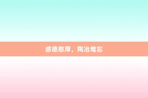感德憨厚，陶冶难忘