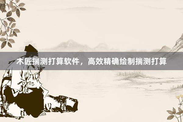 木匠揣测打算软件，高效精确绘制揣测打算