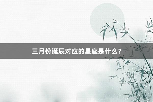 三月份诞辰对应的星座是什么？