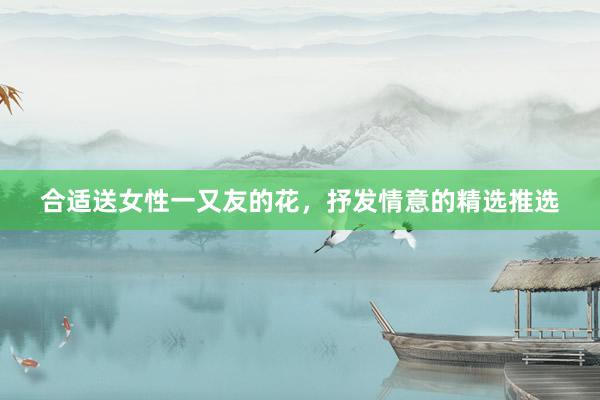 合适送女性一又友的花，抒发情意的精选推选