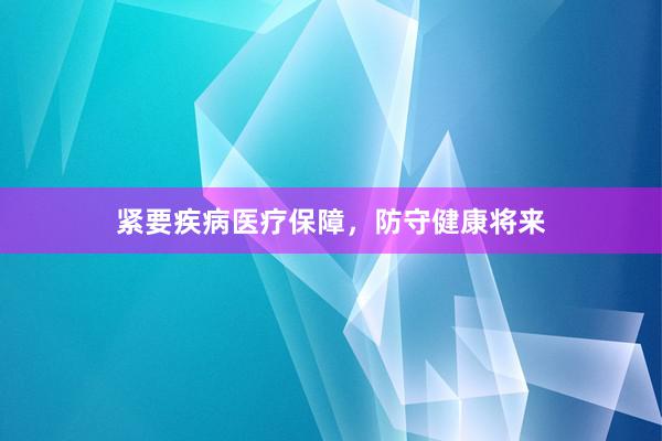 紧要疾病医疗保障，防守健康将来