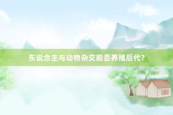 东说念主与动物杂交能否养殖后代？