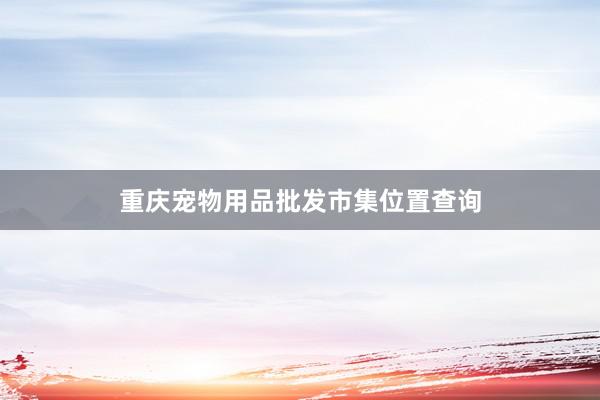 重庆宠物用品批发市集位置查询