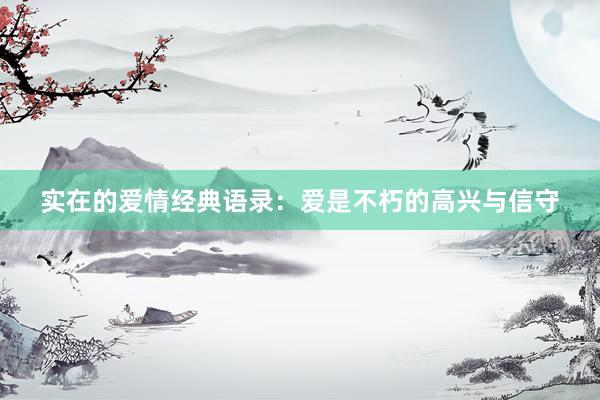 实在的爱情经典语录：爱是不朽的高兴与信守