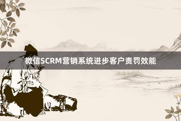微信SCRM营销系统进步客户责罚效能